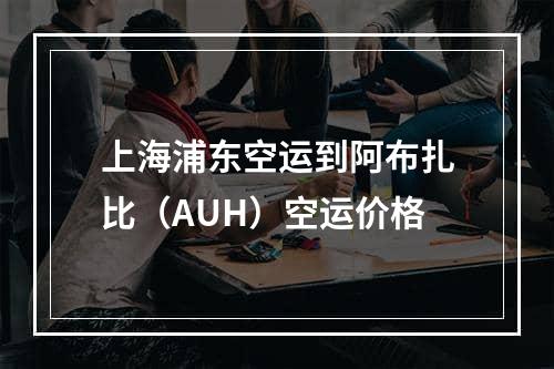 上海浦东空运到阿布扎比（AUH）空运价格