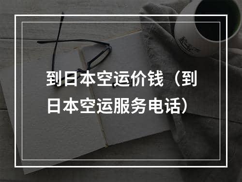 到日本空运价钱（到日本空运服务电话）