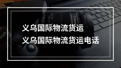 义乌国际物流货运  义乌国际物流货运电话