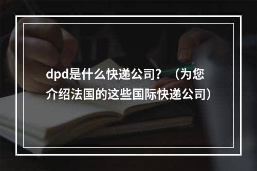 dpd是什么快递公司？（为您介绍法国的这些国际快递公司）