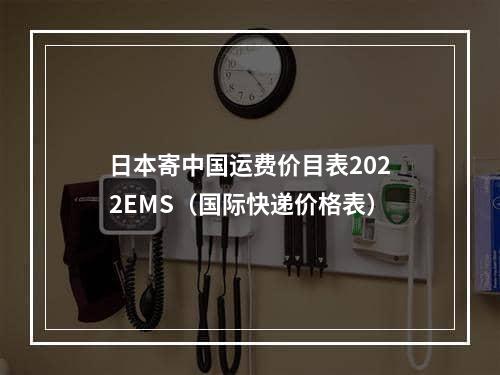 日本寄中国运费价目表2022EMS（国际快递价格表）