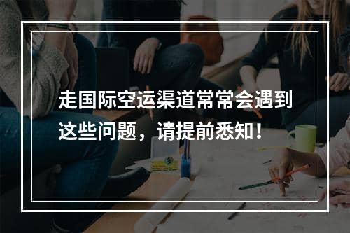 走国际空运渠道常常会遇到这些问题，请提前悉知！