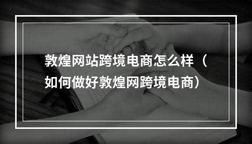 敦煌网站跨境电商怎么样（如何做好敦煌网跨境电商）