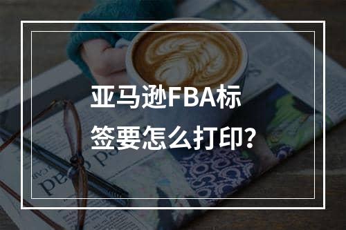 亚马逊FBA标签要怎么打印？