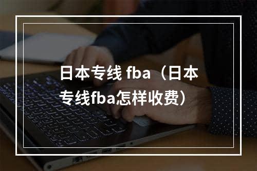 日本专线 fba（日本专线fba怎样收费）