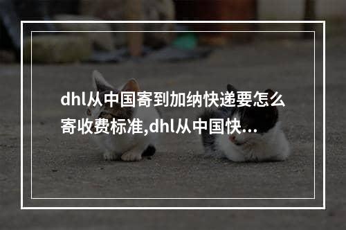 dhl从中国寄到加纳快递要怎么寄收费标准,dhl从中国快递到墨西哥多少钱