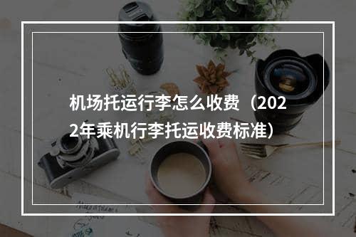 机场托运行李怎么收费（2022年乘机行李托运收费标准）