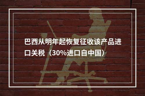 巴西从明年起恢复征收该产品进口关税（30%进口自中国）