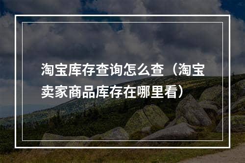 淘宝库存查询怎么查（淘宝卖家商品库存在哪里看）