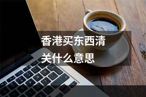 香港买东西清关什么意思