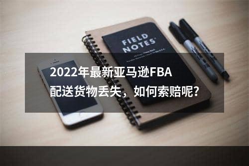 2022年最新亚马逊FBA配送货物丢失，如何索赔呢？