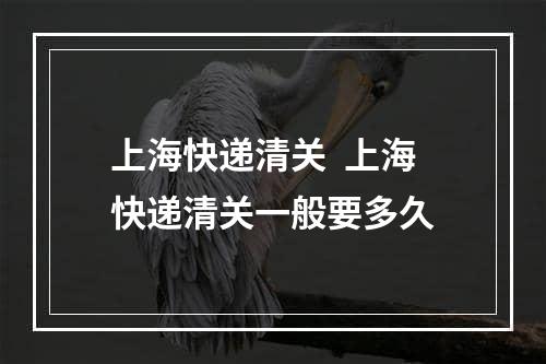 上海快递清关  上海快递清关一般要多久