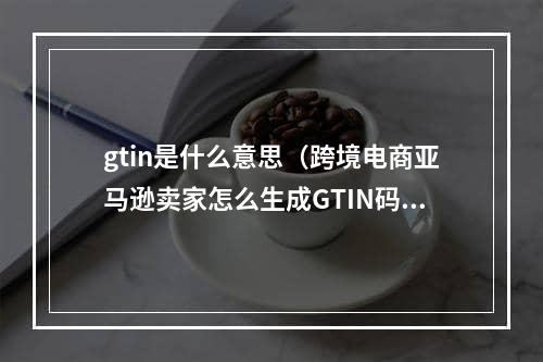 gtin是什么意思（跨境电商亚马逊卖家怎么生成GTIN码）