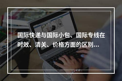 国际快递与国际小包、国际专线在时效、清关、价格方面的区别,国际快递哪个环节清关