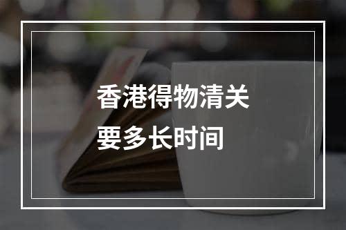 香港得物清关要多长时间