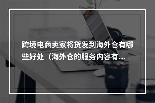 跨境电商卖家将货发到海外仓有哪些好处（海外仓的服务内容有哪些）