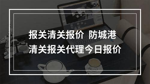 报关清关报价  防城港清关报关代理今日报价