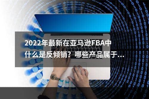 2022年最新在亚马逊FBA中什么是反倾销？哪些产品属于反倾销呢？