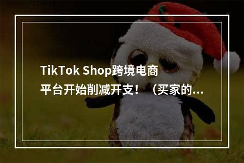 TikTok Shop跨境电商平台开始削减开支！（买家的免运费标准也进一步提升）