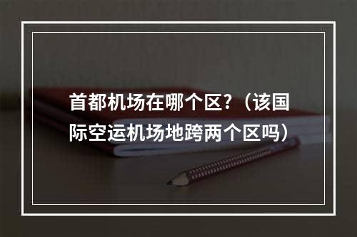 首都机场在哪个区?（该国际空运机场地跨两个区吗）