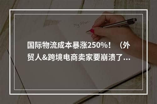 国际物流成本暴涨250%！（外贸人&跨境电商卖家要崩溃了）