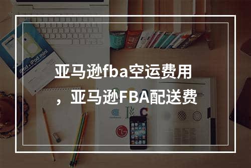 亚马逊fba空运费用，亚马逊FBA配送费