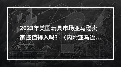 2023年美国玩具市场亚马逊卖家还值得入吗？（内附亚马逊美国玩具市场研究报告）