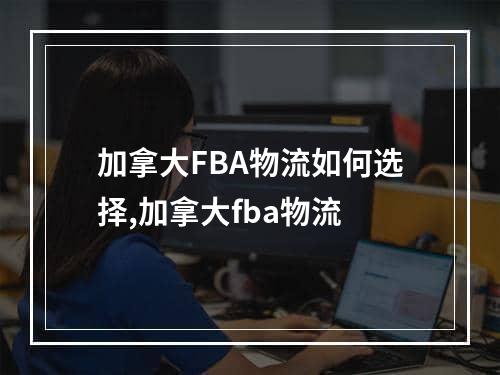 加拿大FBA物流如何选择,加拿大fba物流