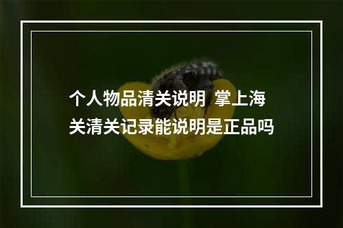 个人物品清关说明  掌上海关清关记录能说明是正品吗