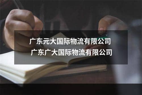 广东元大国际物流有限公司  广东广大国际物流有限公司