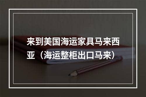 来到美国海运家具马来西亚（海运整柜出口马来）