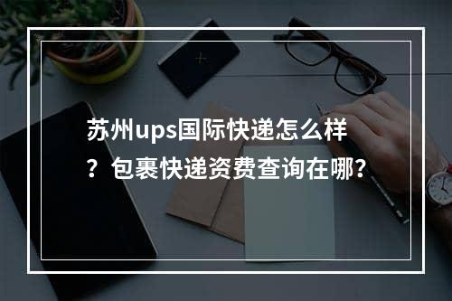 苏州ups国际快递怎么样？包裹快递资费查询在哪？