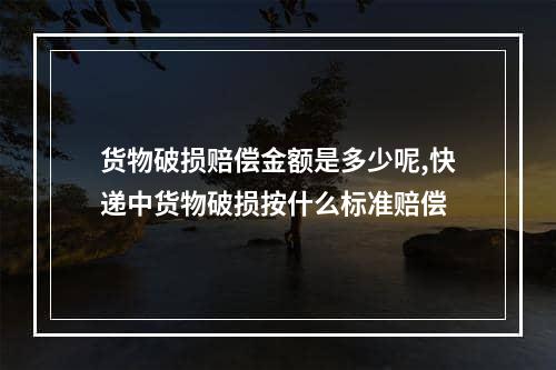 货物破损赔偿金额是多少呢,快递中货物破损按什么标准赔偿