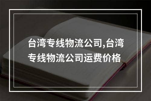 台湾专线物流公司,台湾专线物流公司运费价格