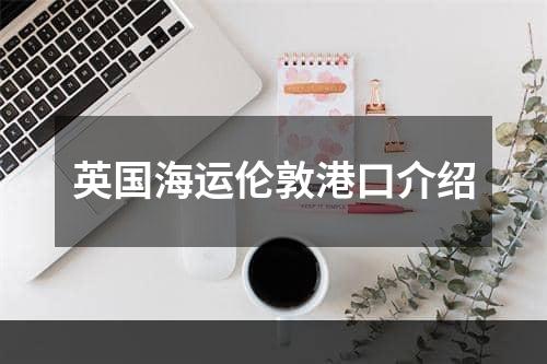 英国海运伦敦港口介绍