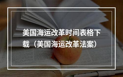 美国海运改革时间表格下载（美国海运改革法案）