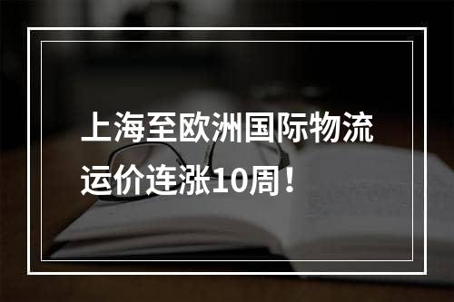 上海至欧洲国际物流运价连涨10周！