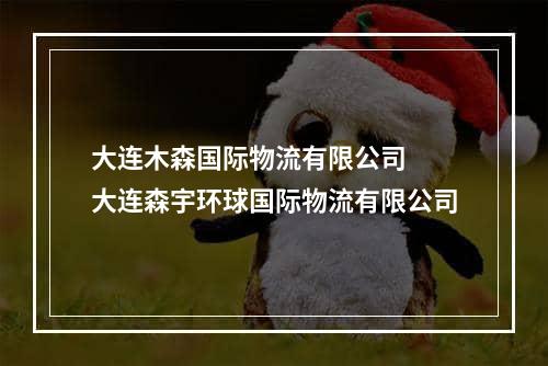 大连木森国际物流有限公司  大连森宇环球国际物流有限公司