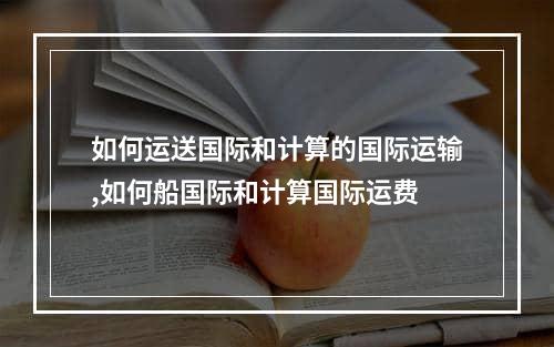 如何运送国际和计算的国际运输,如何船国际和计算国际运费