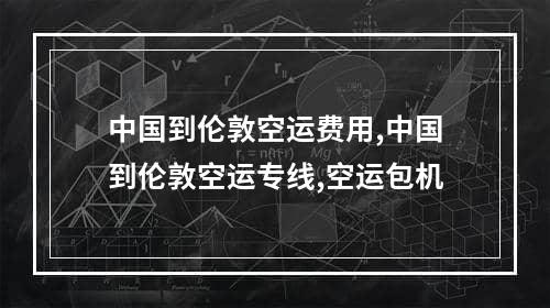 中国到伦敦空运费用,中国到伦敦空运专线,空运包机