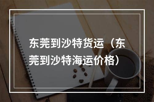 东莞到沙特货运（东莞到沙特海运价格）