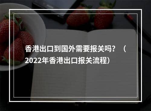 香港出口到国外需要报关吗？（2022年香港出口报关流程）