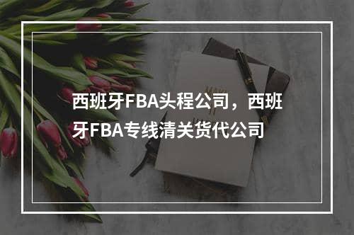 西班牙FBA头程公司，西班牙FBA专线清关货代公司