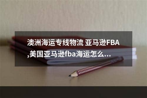 澳洲海运专线物流 亚马逊FBA,美国亚马逊fba海运怎么收费