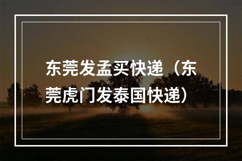 东莞发孟买快递（东莞虎门发泰国快递）