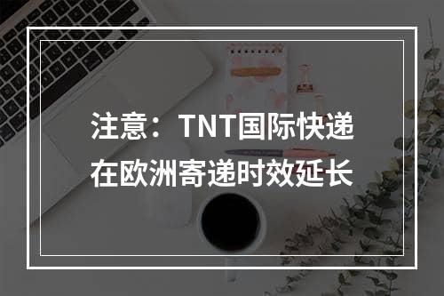 注意：TNT国际快递在欧洲寄递时效延长