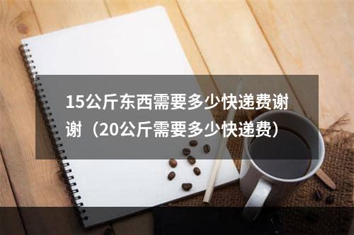 15公斤东西需要多少快递费谢谢（20公斤需要多少快递费）