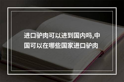 进口驴肉可以进到国内吗,中国可以在哪些国家进口驴肉