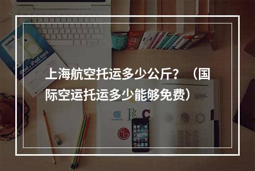 上海航空托运多少公斤？（国际空运托运多少能够免费）