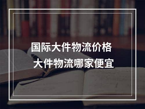 国际大件物流价格  大件物流哪家便宜